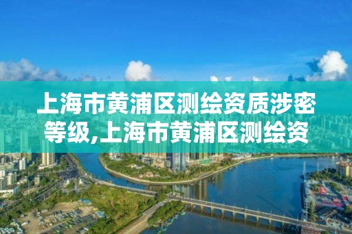 上海市黃浦區測繪資質涉密等級,上海市黃浦區測繪資質涉密等級公示