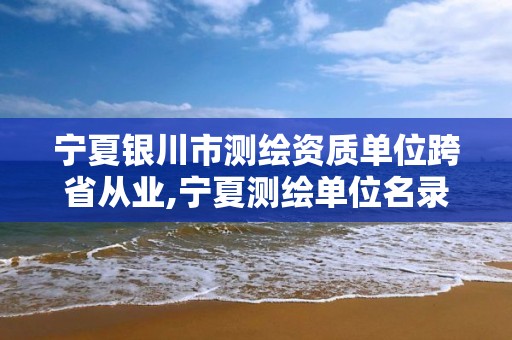 寧夏銀川市測(cè)繪資質(zhì)單位跨省從業(yè),寧夏測(cè)繪單位名錄