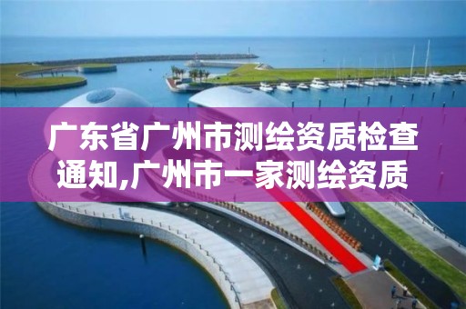 廣東省廣州市測繪資質檢查通知,廣州市一家測繪資質單位