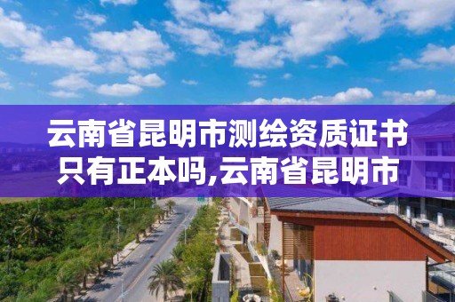 云南省昆明市測繪資質證書只有正本嗎,云南省昆明市測繪資質證書只有正本嗎還是副本。