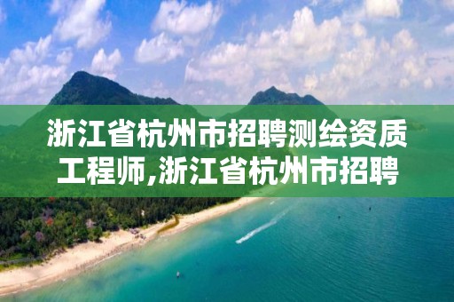 浙江省杭州市招聘測繪資質工程師,浙江省杭州市招聘測繪資質工程師公告。