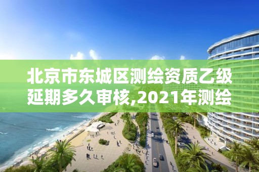 北京市東城區測繪資質乙級延期多久審核,2021年測繪乙級資質申報制度