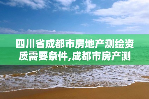 四川省成都市房地產測繪資質需要條件,成都市房產測繪名錄庫及信用考評結果公示。