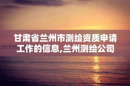 甘肅省蘭州市測繪資質申請工作的信息,蘭州測繪公司招聘信息