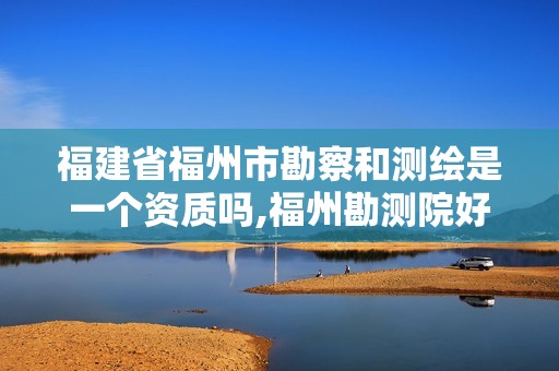 福建省福州市勘察和測繪是一個(gè)資質(zhì)嗎,福州勘測院好嗎。