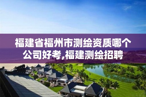 福建省福州市測繪資質(zhì)哪個公司好考,福建測繪招聘