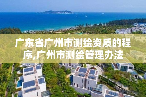 廣東省廣州市測繪資質(zhì)的程序,廣州市測繪管理辦法