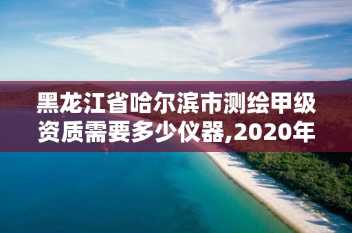 黑龍江省哈爾濱市測繪甲級資質(zhì)需要多少儀器,2020年測繪甲級資質(zhì)條件