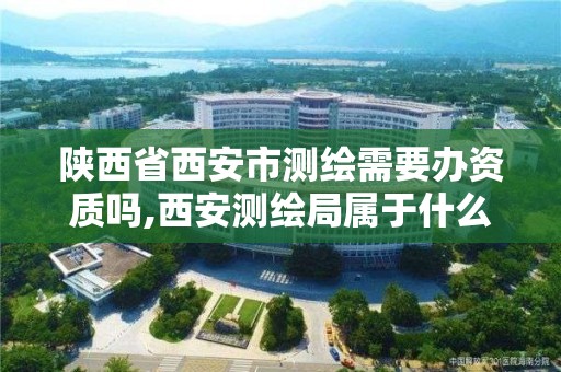 陜西省西安市測繪需要辦資質嗎,西安測繪局屬于什么單位