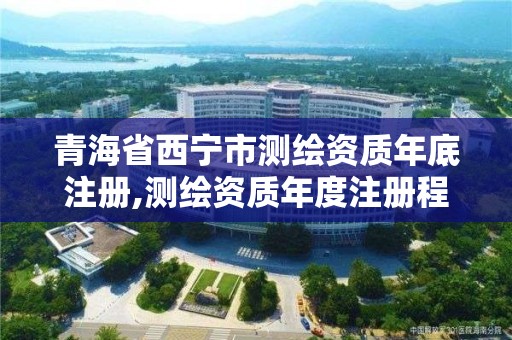 青海省西寧市測繪資質年底注冊,測繪資質年度注冊程序