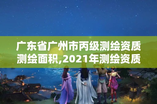 廣東省廣州市丙級測繪資質(zhì)測繪面積,2021年測繪資質(zhì)丙級申報條件