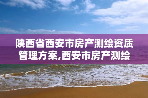 陜西省西安市房產測繪資質管理方案,西安市房產測繪實施細則