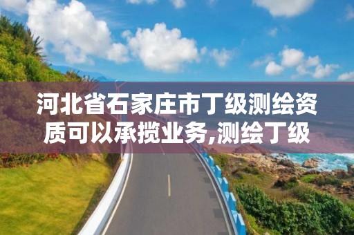 河北省石家莊市丁級測繪資質可以承攬業務,測繪丁級資質全套申請文件。