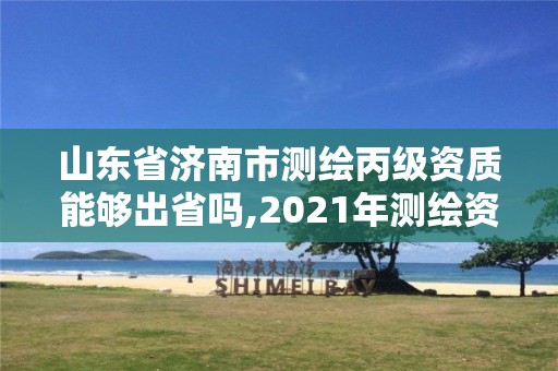 山東省濟南市測繪丙級資質能夠出省嗎,2021年測繪資質丙級申報條件。