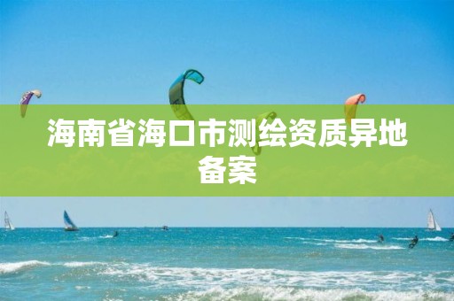 海南省海口市測繪資質異地備案