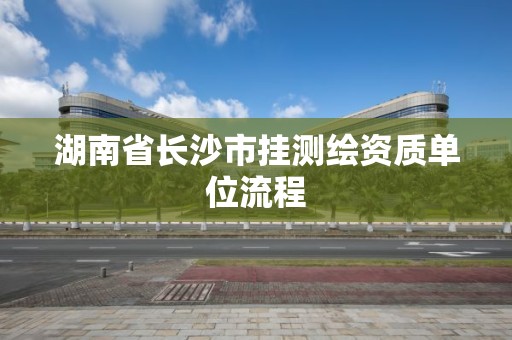 湖南省長沙市掛測繪資質(zhì)單位流程