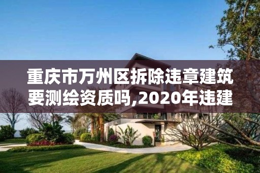 重慶市萬州區拆除違章建筑要測繪資質嗎,2020年違建拆除新規。