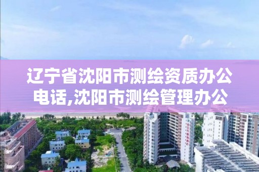 遼寧省沈陽市測繪資質辦公電話,沈陽市測繪管理辦公室。