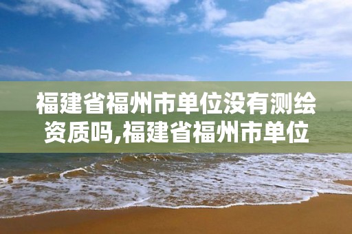 福建省福州市單位沒有測繪資質(zhì)嗎,福建省福州市單位沒有測繪資質(zhì)嗎為什么