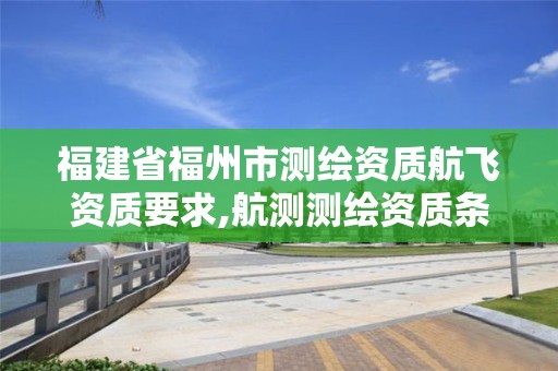 福建省福州市測繪資質航飛資質要求,航測測繪資質條件