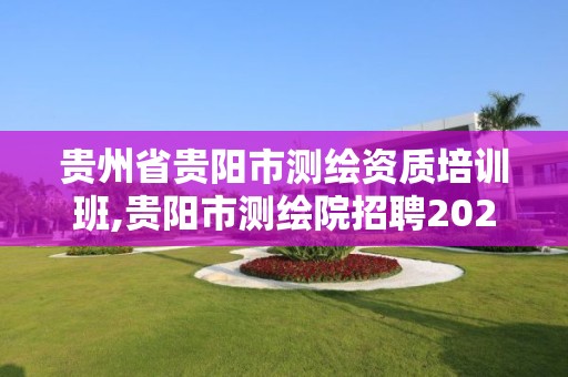 貴州省貴陽市測繪資質培訓班,貴陽市測繪院招聘2021