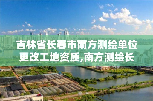 吉林省長春市南方測繪單位更改工地資質,南方測繪長春分公司總經理