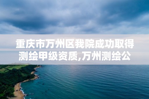 重慶市萬州區我院成功取得測繪甲級資質,萬州測繪公司招聘。