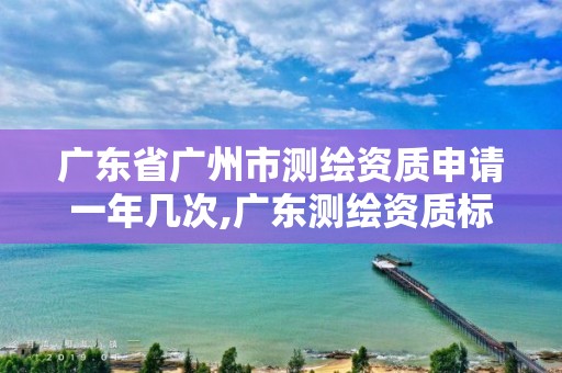 廣東省廣州市測繪資質(zhì)申請一年幾次,廣東測繪資質(zhì)標(biāo)準(zhǔn)。