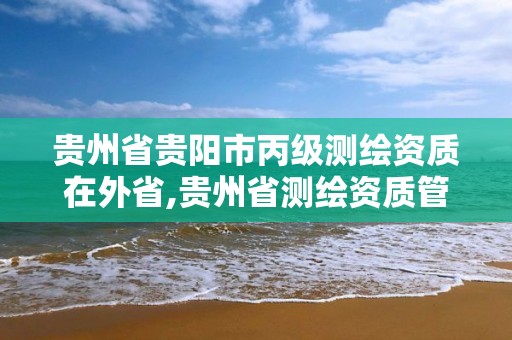 貴州省貴陽市丙級測繪資質在外省,貴州省測繪資質管理條例