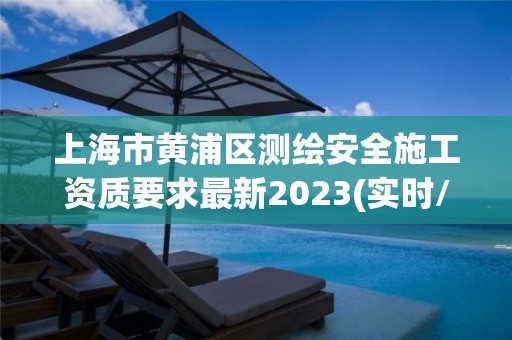 上海市黃浦區(qū)測(cè)繪安全施工資質(zhì)要求最新2023(實(shí)時(shí)/更新中)