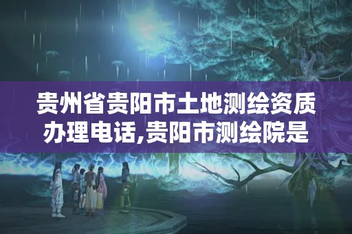 貴州省貴陽市土地測繪資質辦理電話,貴陽市測繪院是什么單位