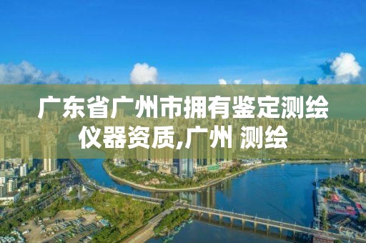 廣東省廣州市擁有鑒定測(cè)繪儀器資質(zhì),廣州 測(cè)繪