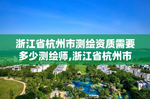 浙江省杭州市測繪資質需要多少測繪師,浙江省杭州市測繪資質需要多少測繪師資