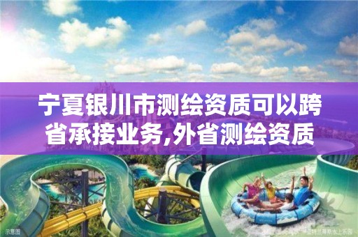 寧夏銀川市測繪資質(zhì)可以跨省承接業(yè)務,外省測繪資質(zhì)在哪備案