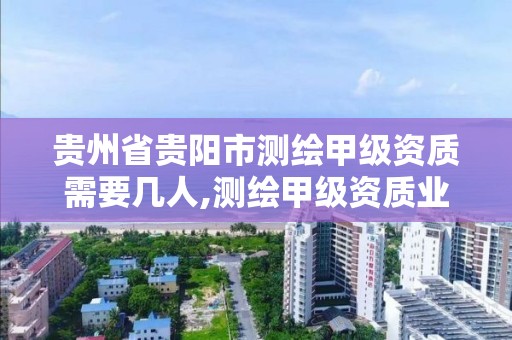 貴州省貴陽市測繪甲級資質需要幾人,測繪甲級資質業務范圍