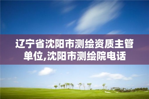 遼寧省沈陽市測繪資質主管單位,沈陽市測繪院電話