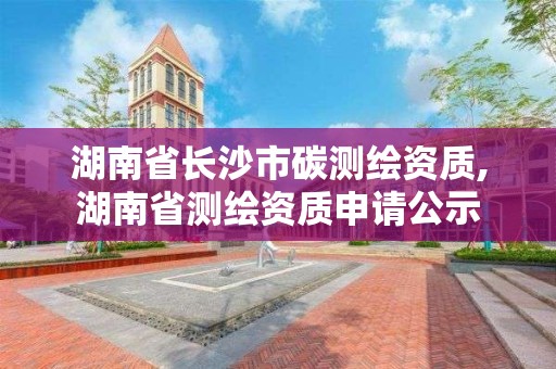 湖南省長沙市碳測繪資質,湖南省測繪資質申請公示