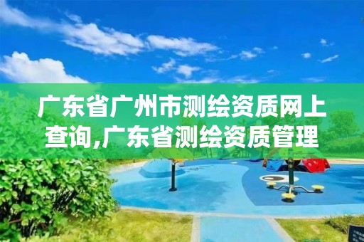 廣東省廣州市測繪資質網上查詢,廣東省測繪資質管理系統