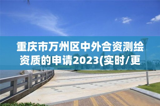 重慶市萬州區(qū)中外合資測繪資質的申請2023(實時/更新中)