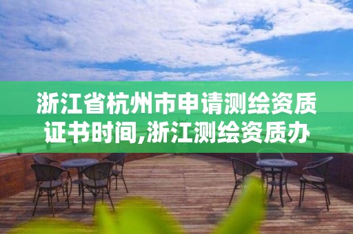 浙江省杭州市申請測繪資質(zhì)證書時(shí)間,浙江測繪資質(zhì)辦理流程。