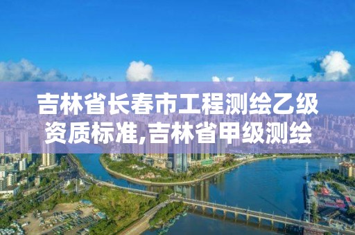 吉林省長春市工程測繪乙級資質標準,吉林省甲級測繪資質單位