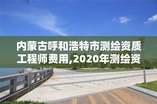 內蒙古呼和浩特市測繪資質工程師費用,2020年測繪資質。