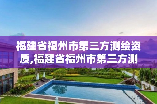 福建省福州市第三方測繪資質,福建省福州市第三方測繪資質公司