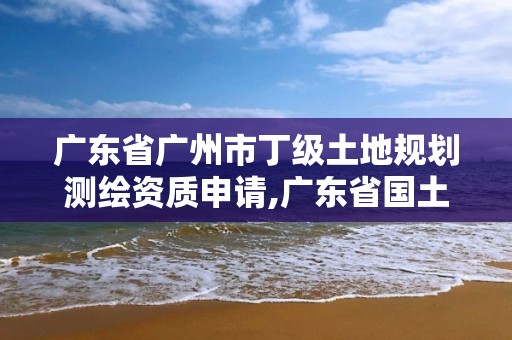 廣東省廣州市丁級土地規劃測繪資質申請,廣東省國土測繪院改革。