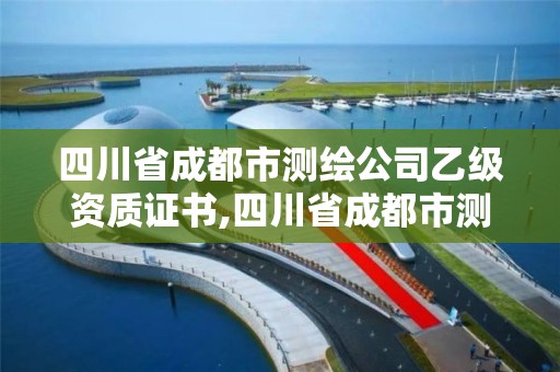 四川省成都市測繪公司乙級資質證書,四川省成都市測繪公司乙級資質證書有哪些。