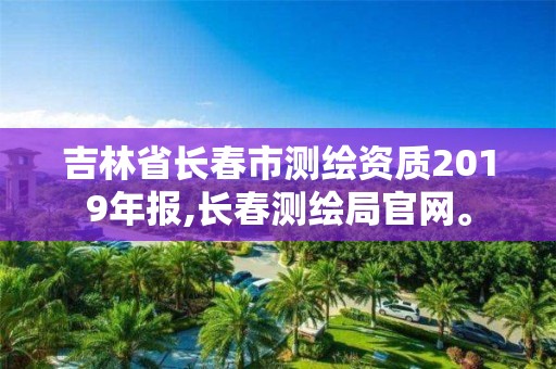 吉林省長春市測繪資質(zhì)2019年報,長春測繪局官網(wǎng)。