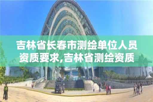 吉林省長春市測繪單位人員資質要求,吉林省測繪資質查詢