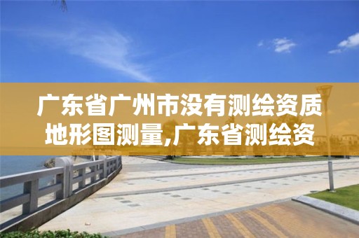 廣東省廣州市沒有測繪資質地形圖測量,廣東省測繪資質辦理流程。