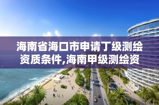 海南省海口市申請丁級測繪資質條件,海南甲級測繪資質單位