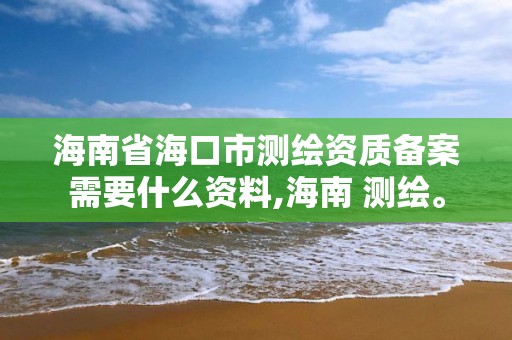 海南省海口市測繪資質備案需要什么資料,海南 測繪。